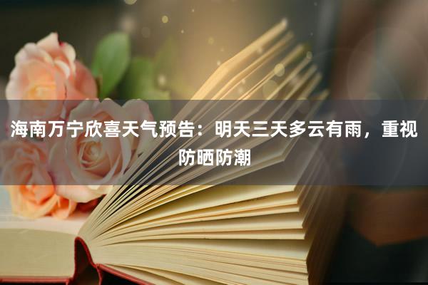 海南万宁欣喜天气预告：明天三天多云有雨，重视防晒防潮