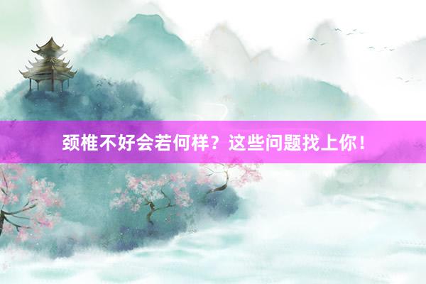颈椎不好会若何样？这些问题找上你！