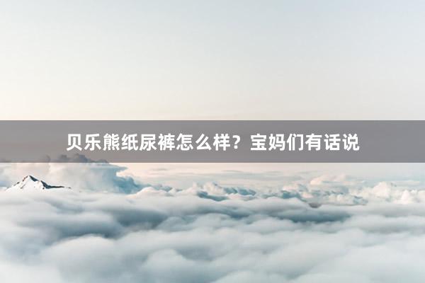 贝乐熊纸尿裤怎么样？宝妈们有话说
