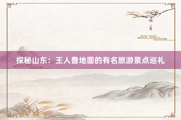 探秘山东：王人鲁地面的有名旅游景点巡礼