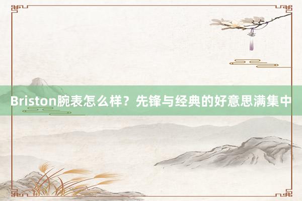 Briston腕表怎么样？先锋与经典的好意思满集中