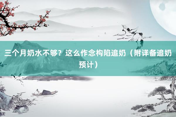 三个月奶水不够？这么作念构陷追奶（附详备追奶预计）