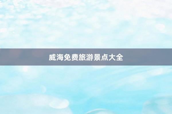 威海免费旅游景点大全