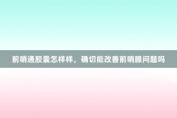 前哨通胶囊怎样样，确切能改善前哨腺问题吗