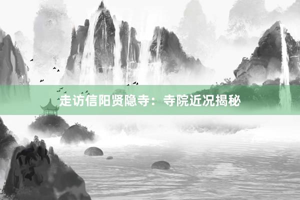 走访信阳贤隐寺：寺院近况揭秘