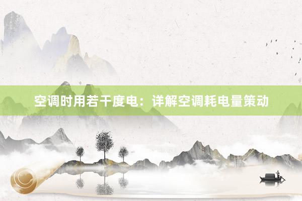 空调时用若干度电：详解空调耗电量策动