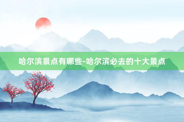 哈尔滨景点有哪些-哈尔滨必去的十大景点