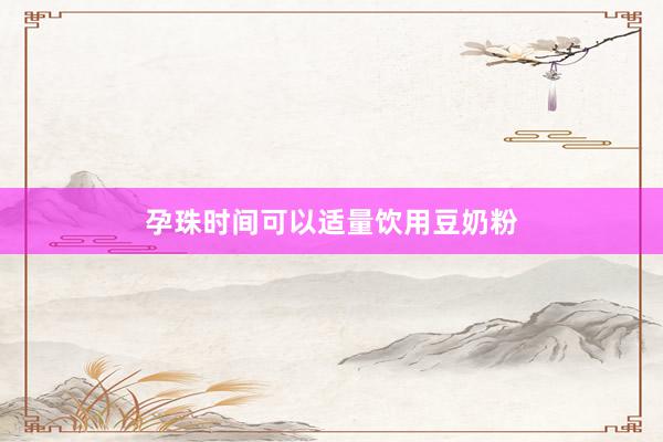 孕珠时间可以适量饮用豆奶粉