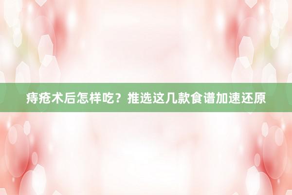 痔疮术后怎样吃？推选这几款食谱加速还原
