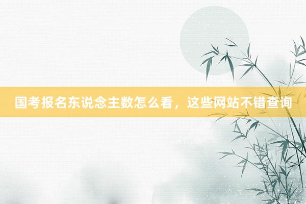 国考报名东说念主数怎么看，这些网站不错查询