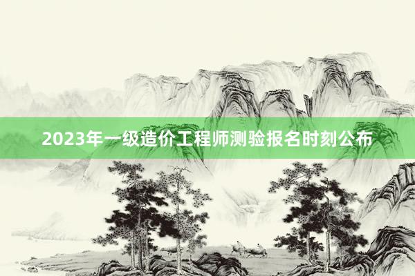 2023年一级造价工程师测验报名时刻公布