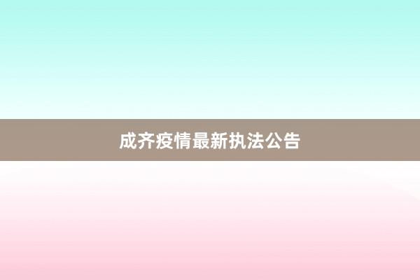 成齐疫情最新执法公告