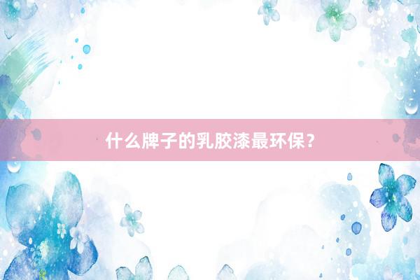 什么牌子的乳胶漆最环保？