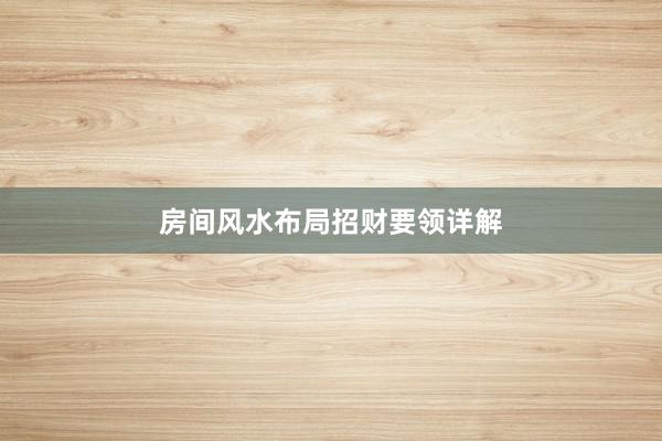房间风水布局招财要领详解
