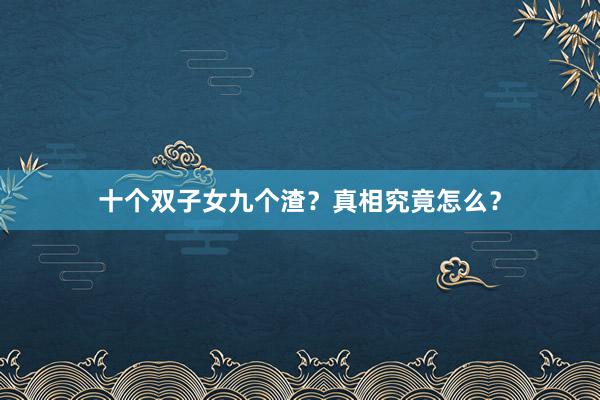 十个双子女九个渣？真相究竟怎么？