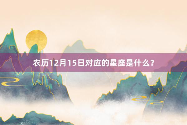 农历12月15日对应的星座是什么？