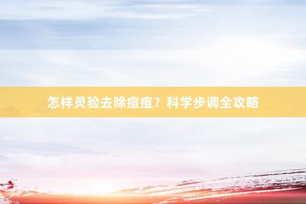 怎样灵验去除痘痘？科学步调全攻略