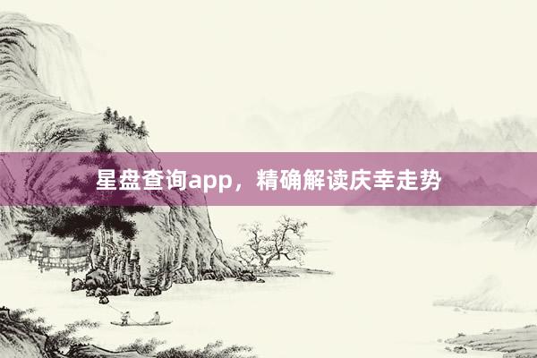 星盘查询app，精确解读庆幸走势