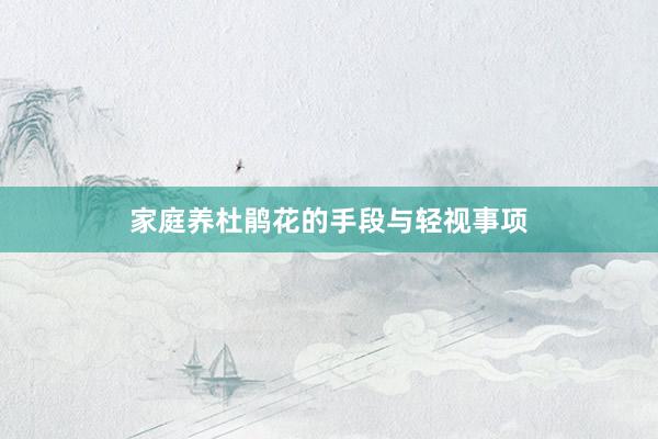 家庭养杜鹃花的手段与轻视事项