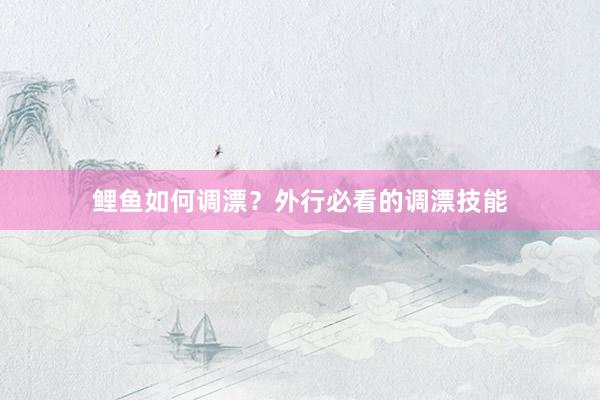 鲤鱼如何调漂？外行必看的调漂技能